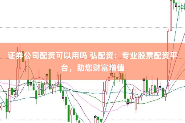 证券公司配资可以用吗 弘配资：专业股票配资平台，助您财富增值