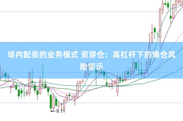 场内配资的业务模式 资穿仓：高杠杆下的爆仓风险警示