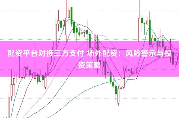 配资平台对接三方支付 场外配资：风险警示与投资策略