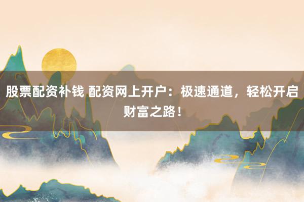 股票配资补钱 配资网上开户：极速通道，轻松开启财富之路！