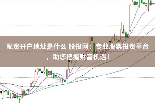 配资开户地址是什么 股投网：专业股票投资平台，助您把握财富机遇！