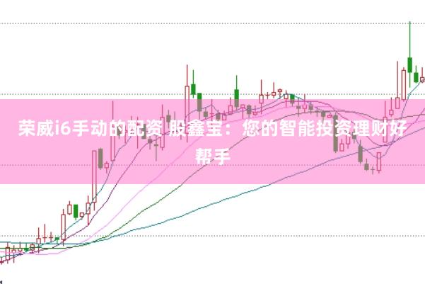 荣威i6手动的配资 股鑫宝：您的智能投资理财好帮手