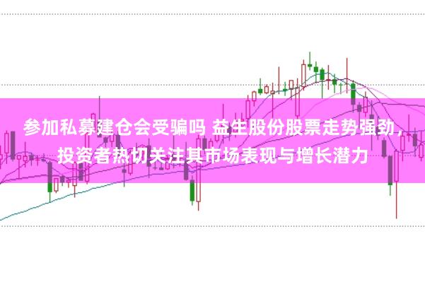 参加私募建仓会受骗吗 益生股份股票走势强劲，投资者热切关注其市场表现与增长潜力