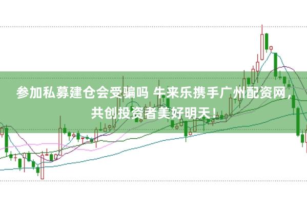 参加私募建仓会受骗吗 牛来乐携手广州配资网，共创投资者美好明天！