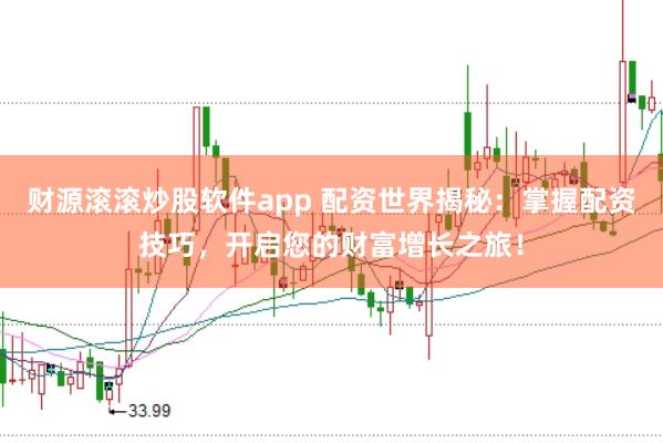 财源滚滚炒股软件app 配资世界揭秘：掌握配资技巧，开启您的财富增长之旅！