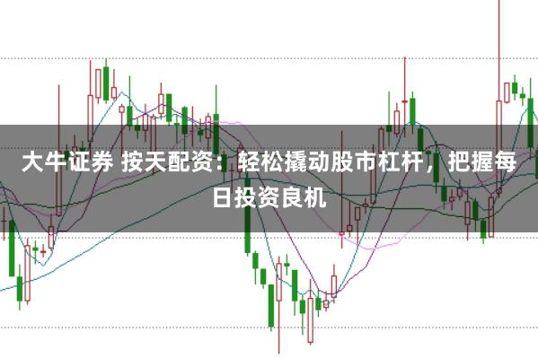 大牛证券 按天配资：轻松撬动股市杠杆，把握每日投资良机