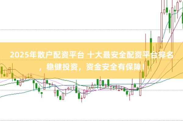 2025年散户配资平台 十大最安全配资平台排名，稳健投资，资金安全有保障！