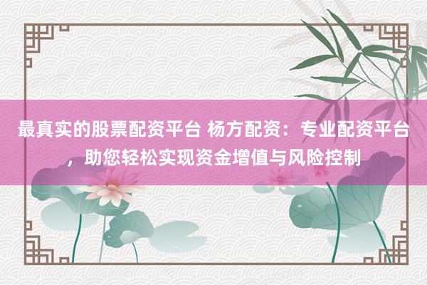 最真实的股票配资平台 杨方配资：专业配资平台，助您轻松实现资金增值与风险控制