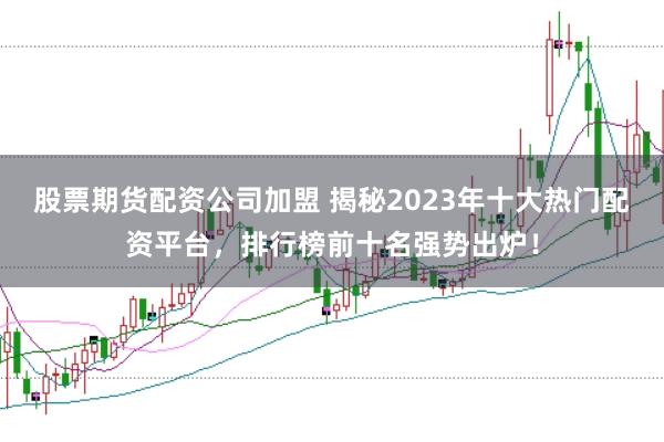 股票期货配资公司加盟 揭秘2023年十大热门配资平台，排行榜前十名强势出炉！