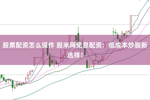 股票配资怎么操作 股米网免息配资：低成本炒股新选择！