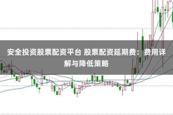 安全投资股票配资平台 股票配资延期费：费用详解与降低策略
