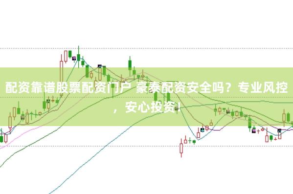 配资靠谱股票配资门户 豪泰配资安全吗？专业风控，安心投资！
