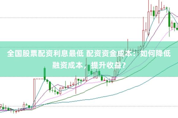 全国股票配资利息最低 配资资金成本：如何降低融资成本，提升收益？