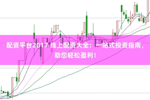 配资平台2017 线上配资大全：一站式投资指南，助您轻松盈利！