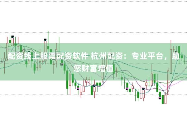 配资线上股票配资软件 杭州配资：专业平台，助您财富增值