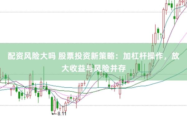 配资风险大吗 股票投资新策略：加杠杆操作，放大收益与风险并存