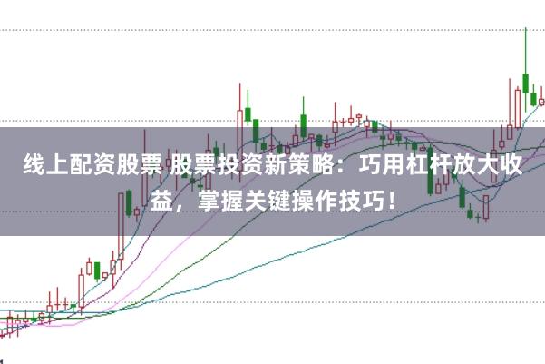 线上配资股票 股票投资新策略：巧用杠杆放大收益，掌握关键操作技巧！