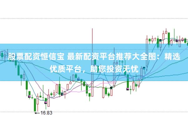股票配资恒信宝 最新配资平台推荐大全图：精选优质平台，助您投资无忧