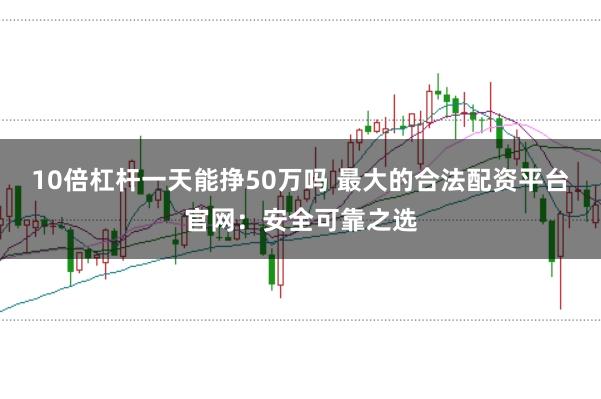 10倍杠杆一天能挣50万吗 最大的合法配资平台官网：安全可靠之选