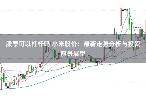 股票可以杠杆吗 小米股价：最新走势分析与投资前景展望