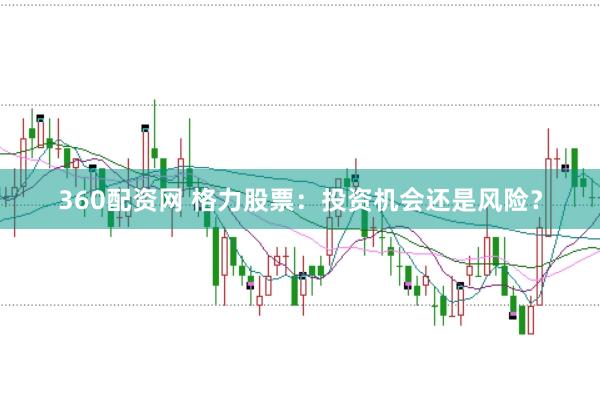 360配资网 格力股票：投资机会还是风险？