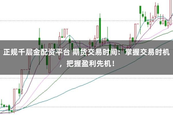 正规千层金配资平台 期货交易时间：掌握交易时机，把握盈利先机！