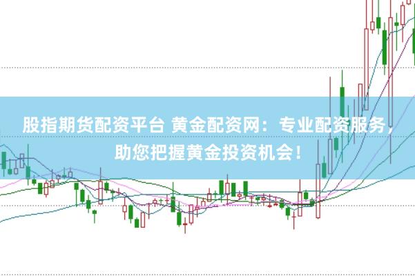 股指期货配资平台 黄金配资网：专业配资服务，助您把握黄金投资机会！