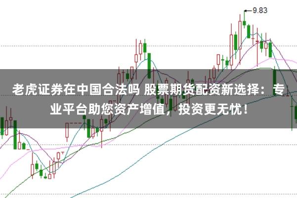 老虎证券在中国合法吗 股票期货配资新选择：专业平台助您资产增值，投资更无忧！