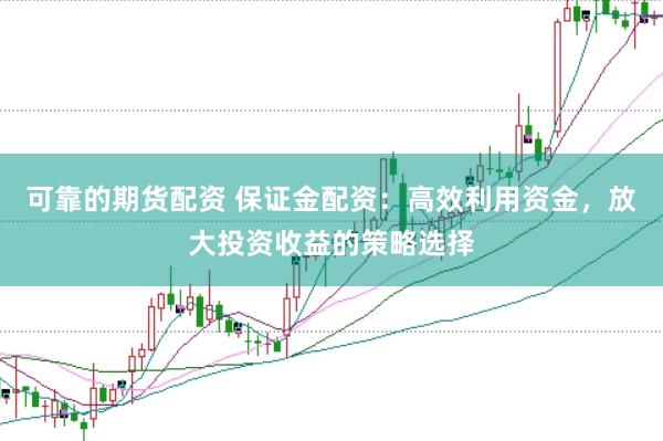 可靠的期货配资 保证金配资：高效利用资金，放大投资收益的策略选择