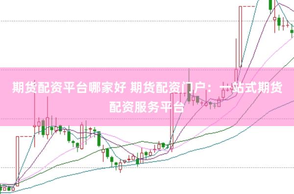期货配资平台哪家好 期货配资门户：一站式期货配资服务平台