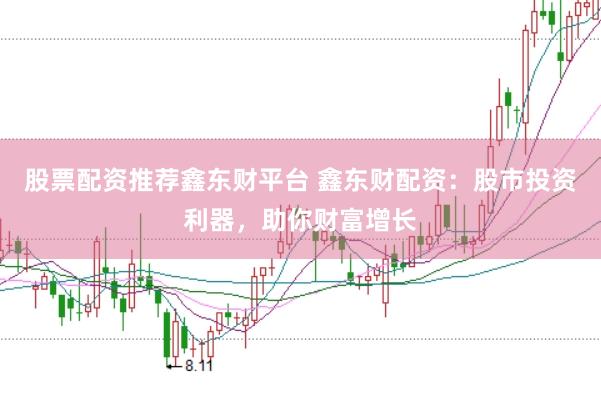 股票配资推荐鑫东财平台 鑫东财配资：股市投资利器，助你财富增长
