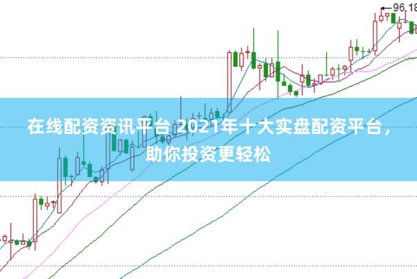 在线配资资讯平台 2021年十大实盘配资平台，助你投资更轻松