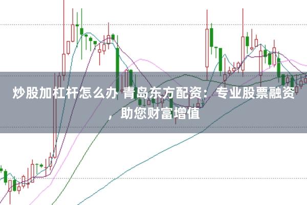 炒股加杠杆怎么办 青岛东方配资：专业股票融资，助您财富增值