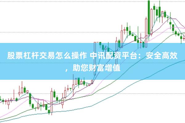 股票杠杆交易怎么操作 中讯配资平台：安全高效，助您财富增值