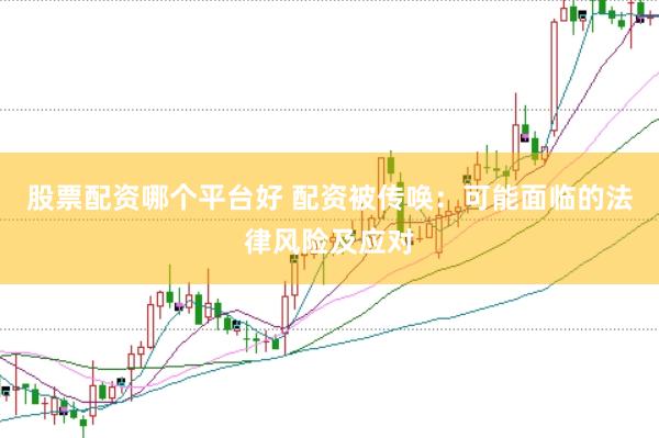 股票配资哪个平台好 配资被传唤：可能面临的法律风险及应对
