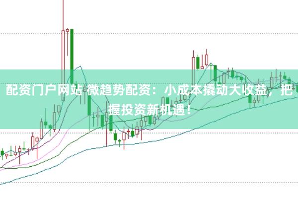 配资门户网站 微趋势配资：小成本撬动大收益，把握投资新机遇！