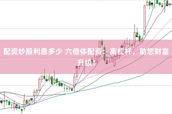 配资炒股利息多少 六倍体配资：高杠杆，助您财富升级！