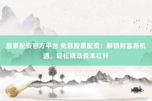 股票配资官方平台 免息股票配资：解锁财富新机遇，轻松撬动资本杠杆