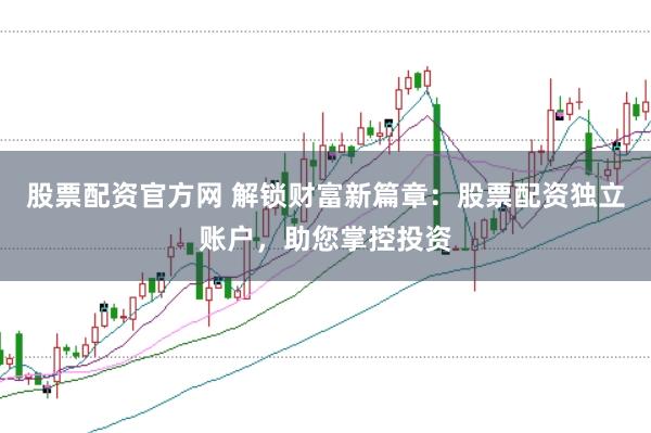 股票配资官方网 解锁财富新篇章：股票配资独立账户，助您掌控投资