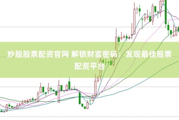 炒股股票配资官网 解锁财富密码：发现最佳股票配资平台