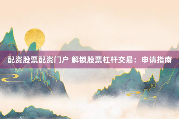 配资股票配资门户 解锁股票杠杆交易：申请指南