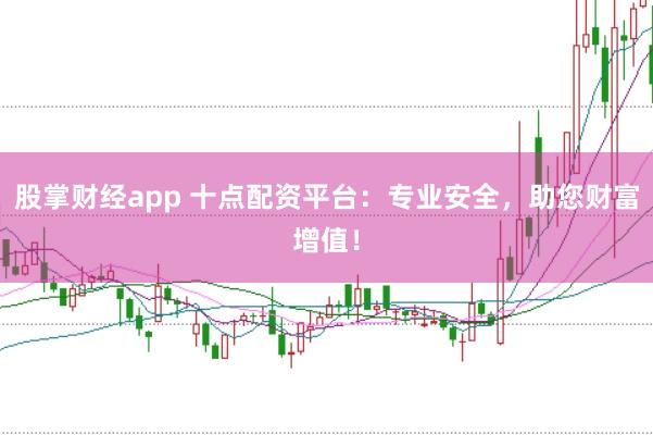 股掌财经app 十点配资平台：专业安全，助您财富增值！