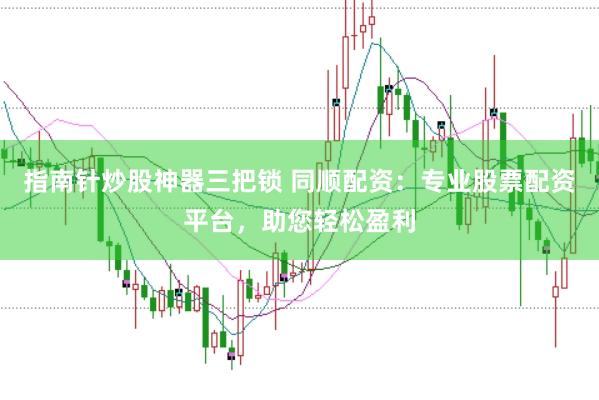 指南针炒股神器三把锁 同顺配资：专业股票配资平台，助您轻松盈利