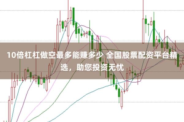 10倍杠杠做空最多能赚多少 全国股票配资平台精选，助您投资无忧