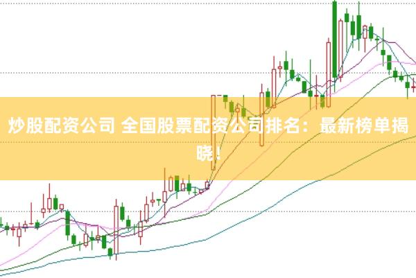 炒股配资公司 全国股票配资公司排名：最新榜单揭晓！