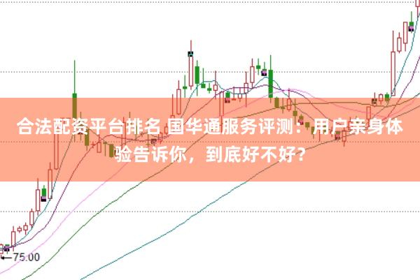 合法配资平台排名 国华通服务评测：用户亲身体验告诉你，到底好不好？