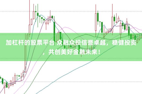 加杠杆的股票平台 众融众投信誉卓越，稳健投资，共创美好金融未来！