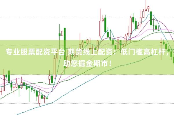 专业股票配资平台 期货线上配资：低门槛高杠杆，助您掘金期市！