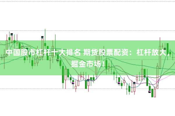 中国股市杠杆十大排名 期货股票配资：杠杆放大，掘金市场！