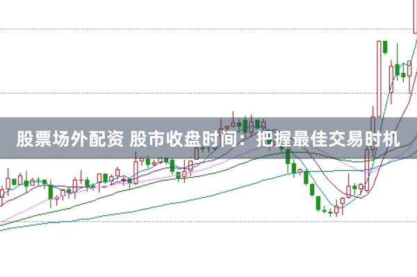 股票场外配资 股市收盘时间：把握最佳交易时机